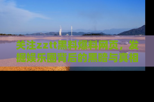 关注zztt黑料爆料网页，发掘娱乐圈背后的黑暗与真相