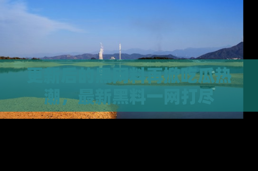 更新后的黑网料再掀吃瓜热潮，最新黑料一网打尽