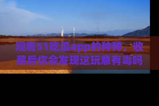 观看51吃瓜app的种种，收藏后你会发现这玩意有毒吗？