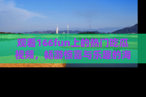 观看166fun上的热门吃瓜视频，畅游惊喜与乐趣的海洋！