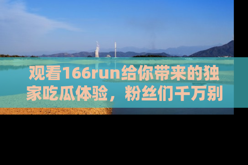 观看166run给你带来的独家吃瓜体验，粉丝们千万别错过