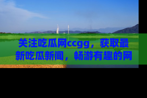 关注吃瓜网ccgg，获取最新吃瓜新闻，畅游有趣的网站世界
