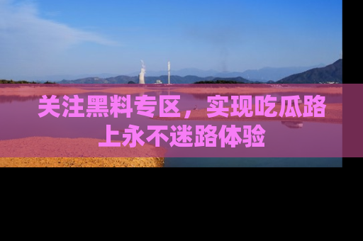 关注黑料专区，实现吃瓜路上永不迷路体验