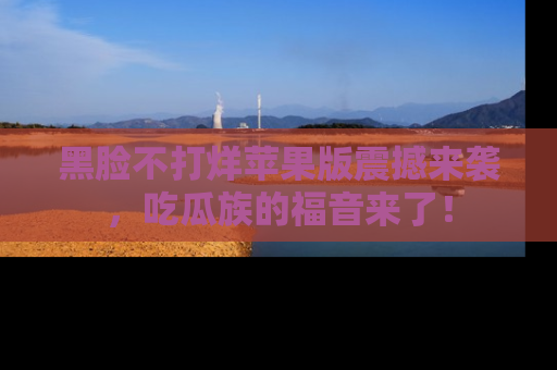 黑脸不打烊苹果版震撼来袭，吃瓜族的福音来了！
