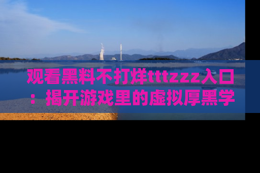 观看黑料不打烊tttzzz入口：揭开游戏里的虚拟厚黑学