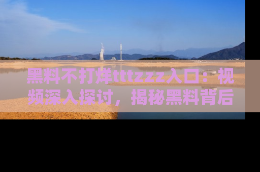 黑料不打烊tttzzz入口：视频深入探讨，揭秘黑料背后的人和事