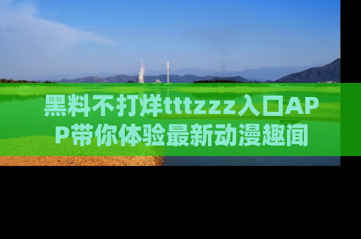 黑料不打烊tttzzz入口APP带你体验最新动漫趣闻