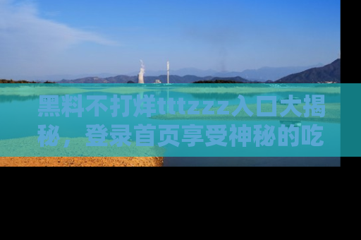 黑料不打烊tttzzz入口大揭秘，登录首页享受神秘的吃瓜时光，不容错过～