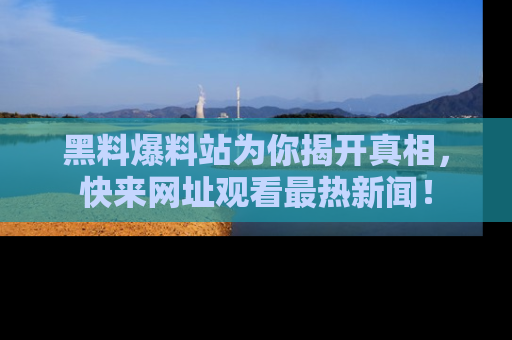 黑料爆料站为你揭开真相，快来网址观看最热新闻！
