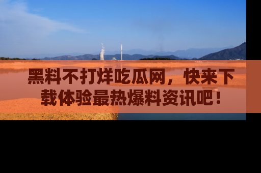 黑料不打烊吃瓜网，快来下载体验最热爆料资讯吧！