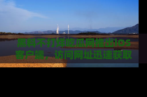 黑料不打烊吃瓜网推出iOS客户端，访问网址迅速获取独家八卦！