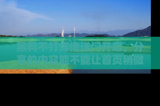 黑料不打烊传送门开启，分享的内容能不能让首页稍微有点新意？