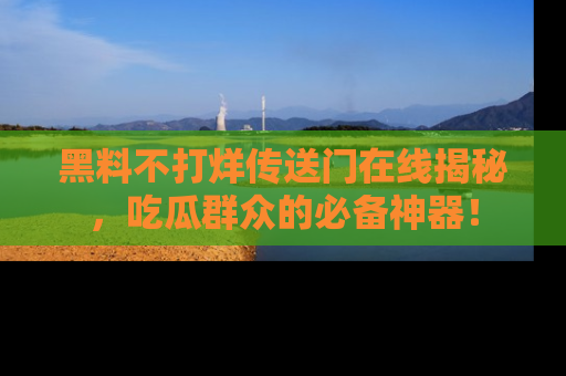黑料不打烊传送门在线揭秘，吃瓜群众的必备神器！