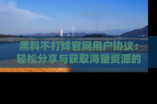 黑料不打烊官网用户协议：轻松分享与获取海量资源的方法