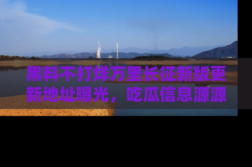 黑料不打烊万里长征新版更新地址曝光，吃瓜信息源源不断