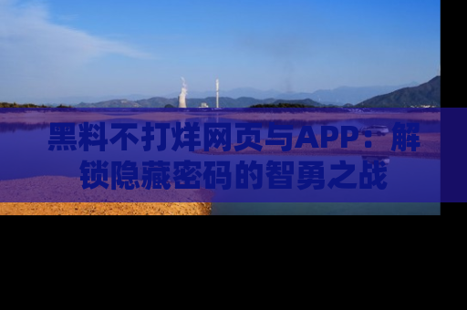 黑料不打烊网页与APP：解锁隐藏密码的智勇之战