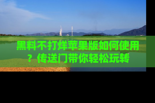 黑料不打烊苹果版如何使用？传送门带你轻松玩转
