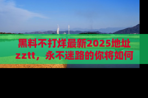黑料不打烊最新2025地址zztt，永不迷路的你将如何撕开真相的面纱？
