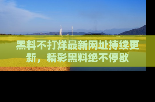 黑料不打烊最新网址持续更新，精彩黑料绝不停歇