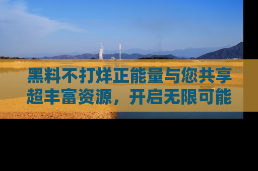 黑料不打烊正能量与您共享超丰富资源，开启无限可能的新视界！