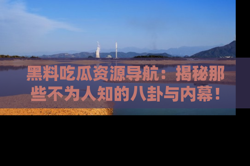 黑料吃瓜资源导航：揭秘那些不为人知的八卦与内幕！