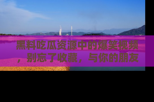 黑料吃瓜资源中的爆笑视频，别忘了收藏，与你的朋友一起分享乐趣！