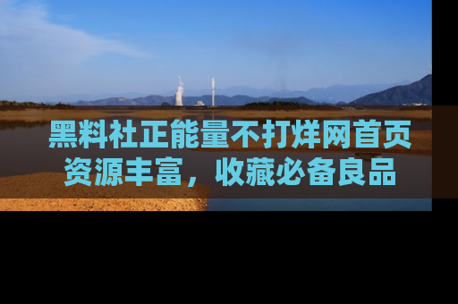 黑料社正能量不打烊网首页资源丰富，收藏必备良品