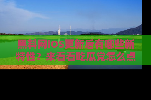 黑料网iOS更新后有哪些新特性？来看看吃瓜党怎么点评！