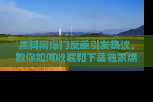 黑料网曝门反差引发热议，教你如何收藏和下载独家爆料