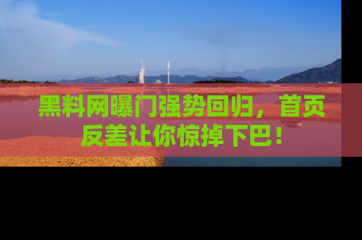 黑料网曝门强势回归，首页反差让你惊掉下巴！