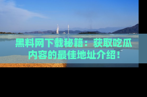 黑料网下载秘籍：获取吃瓜内容的最佳地址介绍！