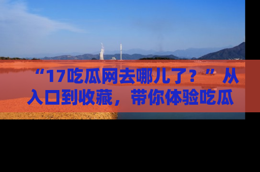 “17吃瓜网去哪儿了?”从入口到收藏,带你体验吃瓜新风潮!