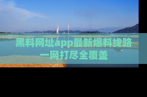 黑料网址app最新爆料线路一网打尽全覆盖