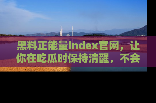 黑料正能量index官网，让你在吃瓜时保持清醒，不会轻易迷路