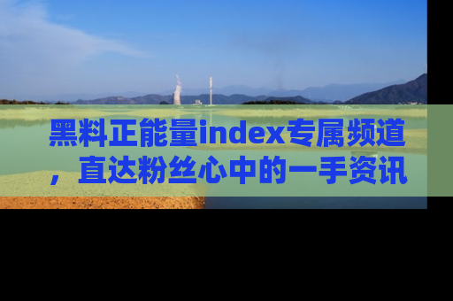 黑料正能量index专属频道，直达粉丝心中的一手资讯！