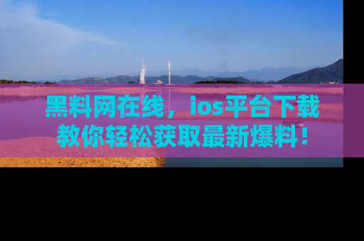 黑料网在线，ios平台下载教你轻松获取最新爆料！