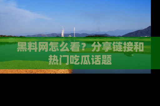 黑料网怎么看？分享链接和热门吃瓜话题