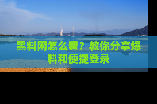 黑料网怎么看？教你分享爆料和便捷登录
