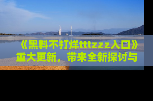《黑料不打烊tttzzz入口》重大更新,带来全新探讨与互动体验