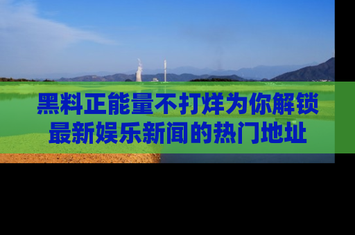 黑料正能量不打烊为你解锁最新娱乐新闻的热门地址
