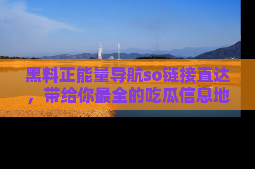 黑料正能量导航so链接直达，带给你最全的吃瓜信息地址，快来一起分享吧！