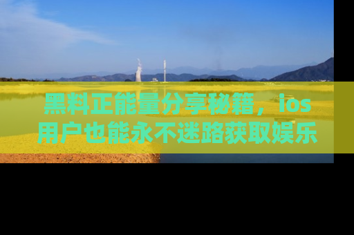 黑料正能量分享秘籍，ios用户也能永不迷路获取娱乐信息