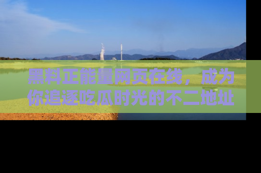 黑料正能量网页在线，成为你追逐吃瓜时光的不二地址选择