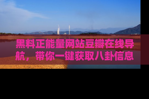 黑料正能量网站豆瓣在线导航，带你一键获取八卦信息