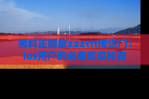黑料正能量zzzttt传送门：ios用户的必备吃瓜神器