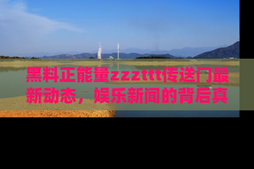 黑料正能量zzzttt传送门最新动态，娱乐新闻的背后真相尽在此处！