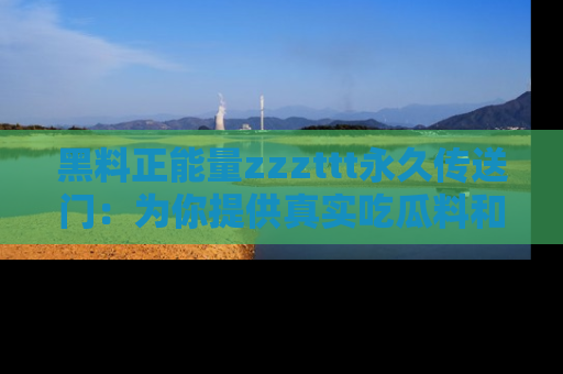黑料正能量zzzttt永久传送门：为你提供真实吃瓜料和积极向上的能量