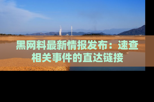 黑网料最新情报发布：速查相关事件的直达链接