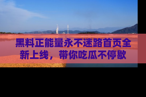 黑料正能量永不迷路首页全新上线，带你吃瓜不停歇