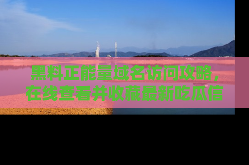 黑料正能量域名访问攻略，在线查看并收藏最新吃瓜信息！